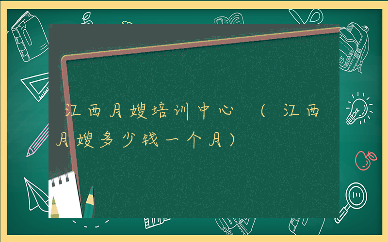 江西月嫂培训中心 (江西月嫂多少钱一个月)